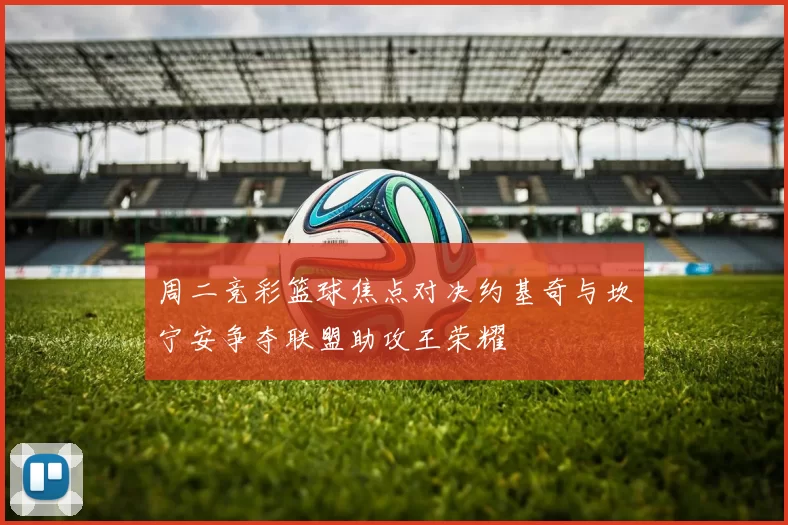 周二竞彩篮球焦点对决约基奇与坎宁安争夺联盟助攻王荣耀