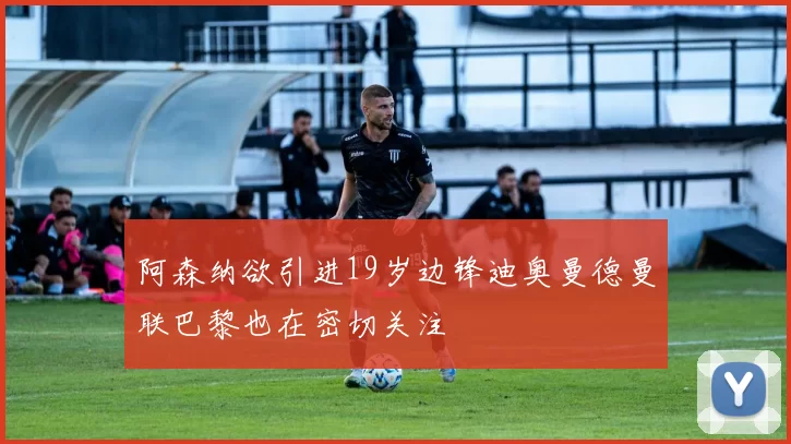 阿森纳欲引进19岁边锋迪奥曼德曼联巴黎也在密切关注