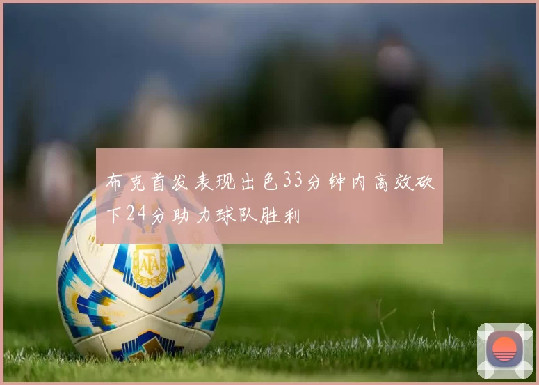 布克首发表现出色33分钟内高效砍下24分助力球队胜利
