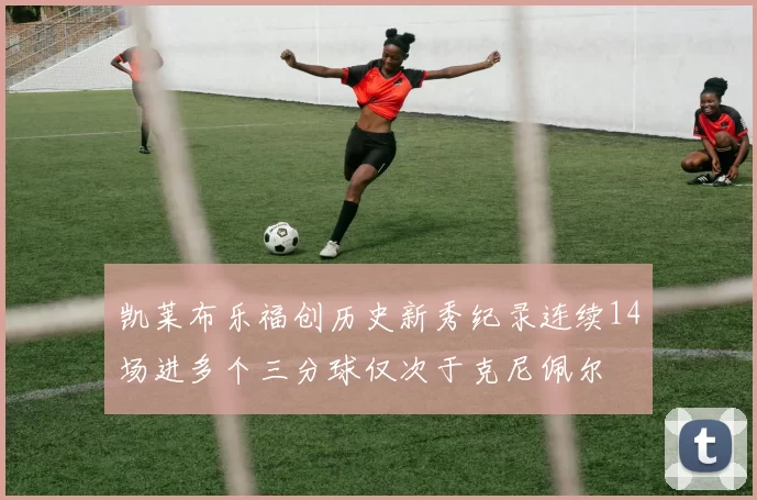 凯莱布乐福创历史新秀纪录连续14场进多个三分球仅次于克尼佩尔