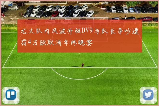 尤文队内风波升级DV9与队长争吵遭罚4万欧取消年终晚宴