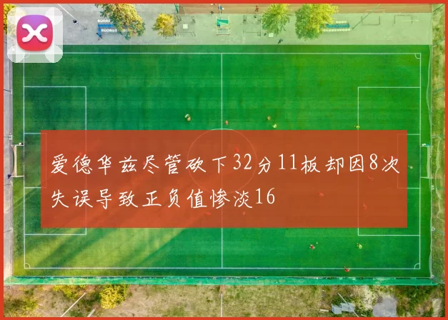 爱德华兹尽管砍下32分11板却因8次失误导致正负值惨淡16